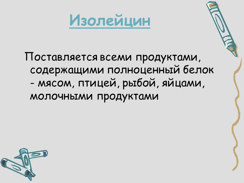 Изолейцин  Поставляется всеми продуктами, содержащими полноценный белок - мясом, птицей, рыбой, яйцами, молочными